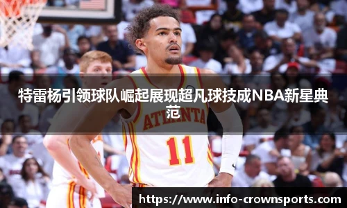 特雷杨引领球队崛起展现超凡球技成NBA新星典范